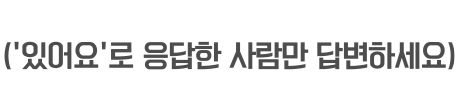 ('있어요'로 응답한 사람만 답변하세요)