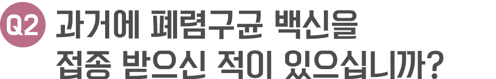과거에 폐렴구균 백신을 접종 받으신 적이 있으십니까?