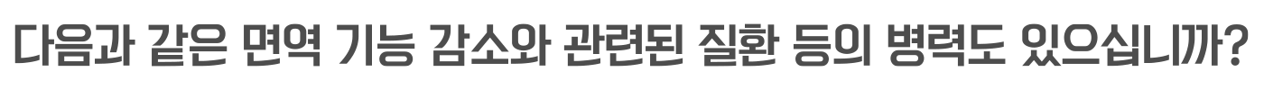 다음과 같은 면역 기능 감소와 관련된 질환 등의 병력도 있으십니까?