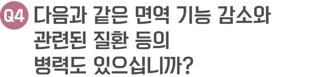 다음과 같은 면역 기능 감소와 관련된 질환 등의 병력도 있으십니까?
